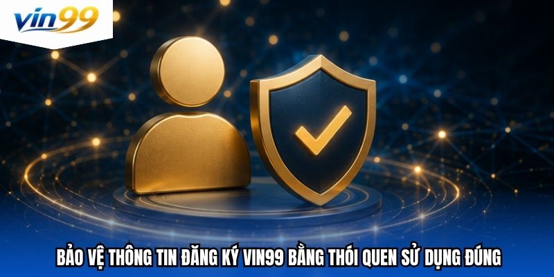 Bảo vệ thông tin đăng ký vin99 bằng thói quen sử dụng đúng