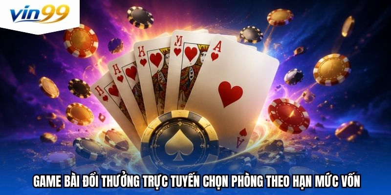 Game bài đổi thưởng trực tuyến chọn phòng theo hạn mức vốn