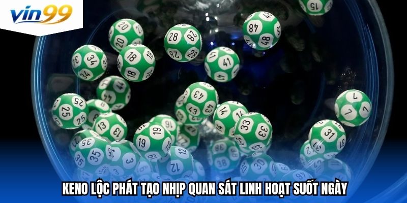 Keno lộc phát tạo nhịp quan sát linh hoạt suốt ngày