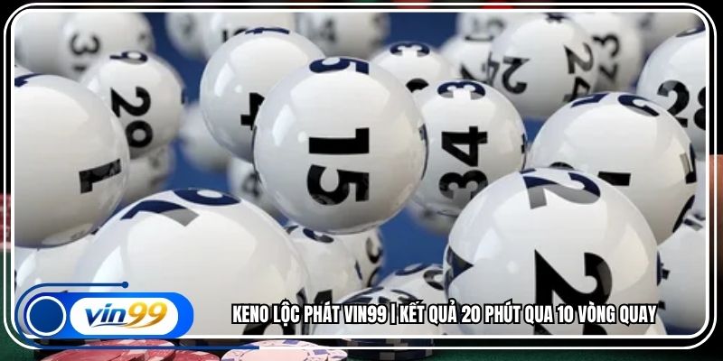 Keno lộc phát Vin99 | Kết Quả 20 Phút Qua 10 Vòng Quay