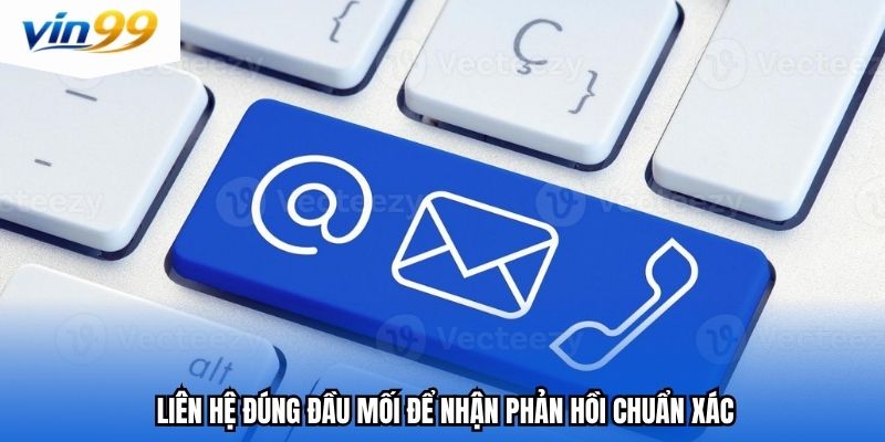 Liên hệ đúng đầu mối để nhận phản hồi chuẩn xác