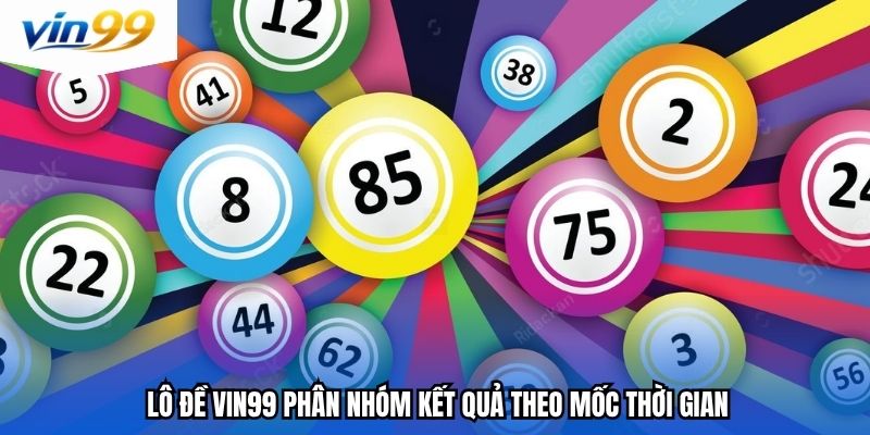 Lô đề vin99 phân nhóm kết quả theo mốc thời gian
