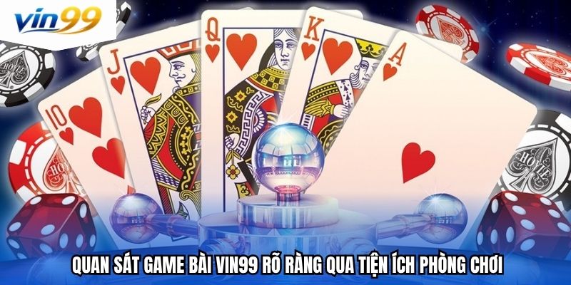 Quan sát game bài Vin99 rõ ràng qua tiện ích phòng chơi
