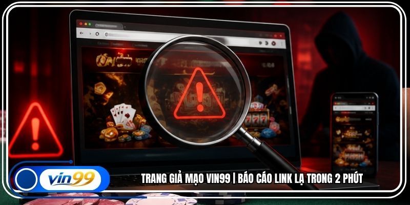Trang Giả Mạo Vin99 | Báo Cáo Link Lạ Trong 2 Phút