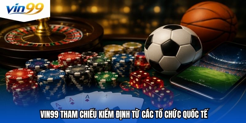 Vin99 tham chiếu kiểm định từ các tổ chức quốc tế